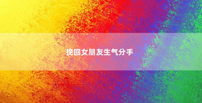 挽回女朋友生气分手（女朋友生气了要分手挽回文案）