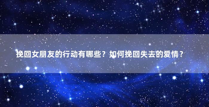 挽回女朋友的行动有哪些？如何挽回失去的爱情？