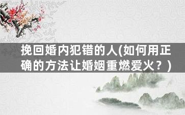 挽回婚内犯错的人(如何用正确的方法让婚姻重燃爱火？)