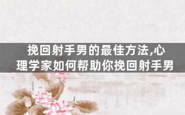 挽回射手男的最佳方法,心理学家如何帮助你挽回射手男