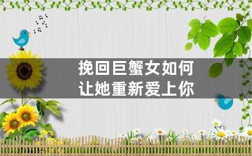 挽回巨蟹女如何让她重新爱上你