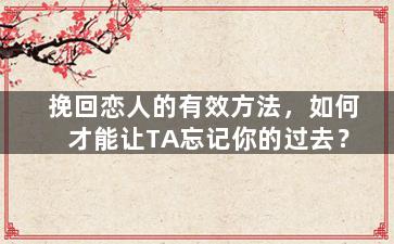 挽回恋人的有效方法，如何才能让TA忘记你的过去？