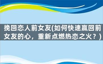 挽回恋人前女友(如何快速赢回前女友的心，重新点燃热恋之火？)