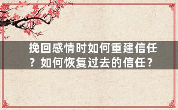 挽回感情时如何重建信任？如何恢复过去的信任？