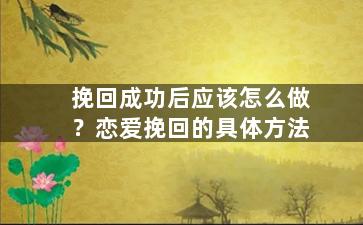 挽回成功后应该怎么做？恋爱挽回的具体方法