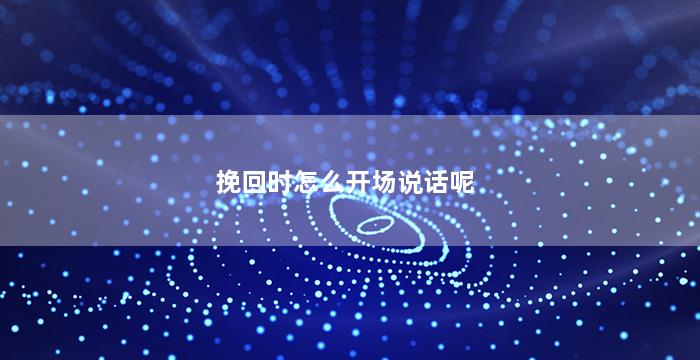 挽回时怎么开场说话呢（挽回时怎么开场说话呢女生）