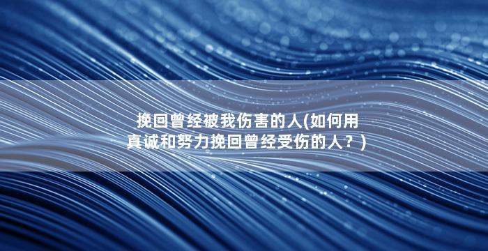 挽回曾经被我伤害的人(如何用真诚和努力挽回曾经受伤的人？)
