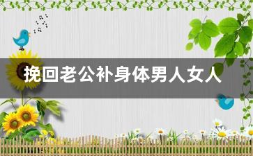 挽回老公补身体男人女人（挽回老公的心温暖句子怎么写）