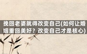 挽回老婆就得改变自己(如何让婚姻重回美好？改变自己才是核心)