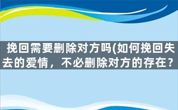挽回需要删除对方吗(如何挽回失去的爱情，不必删除对方的存在？)