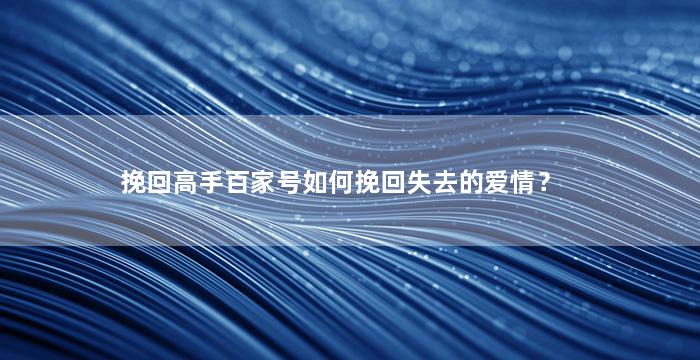 挽回高手百家号如何挽回失去的爱情？