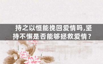 持之以恒能挽回爱情吗,坚持不懈是否能够拯救爱情？