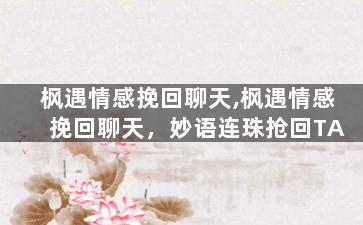 枫遇情感挽回聊天,枫遇情感挽回聊天，妙语连珠抢回TA