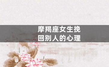 摩羯座女生挽回别人的心理