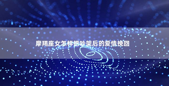 摩羯座女怎样把吵架后的爱情挽回