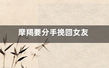 摩羯要分手挽回女友（如果摩羯座分手想挽回会怎么做）