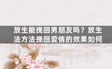 放生能挽回男朋友吗？放生法方法挽回爱情的效果如何