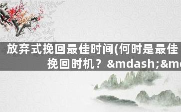 放弃式挽回最佳时间(何时是最佳挽回时机？——放弃改变命运投降！)