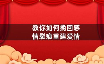 教你如何挽回感情裂痕重建爱情