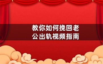 教你如何挽回老公出轨视频指南