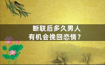 断联后多久男人有机会挽回恋情？