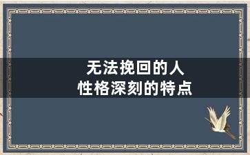 无法挽回的人性格深刻的特点