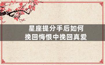 星座提分手后如何挽回悔恨中挽回真爱