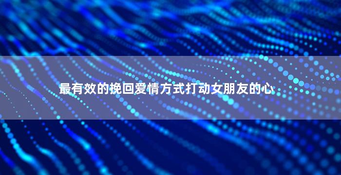 最有效的挽回爱情方式打动女朋友的心