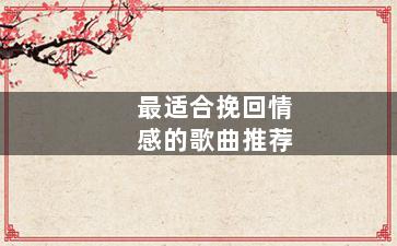 最适合挽回情感的歌曲推荐