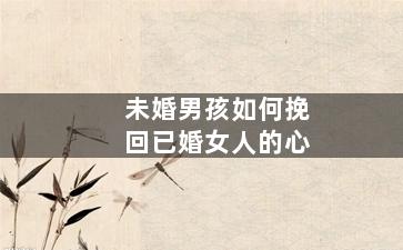 未婚男孩如何挽回已婚女人的心