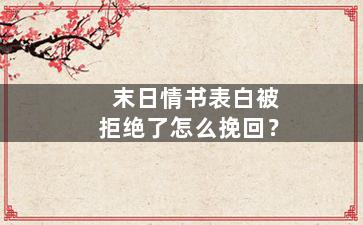 末日情书表白被拒绝了怎么挽回？