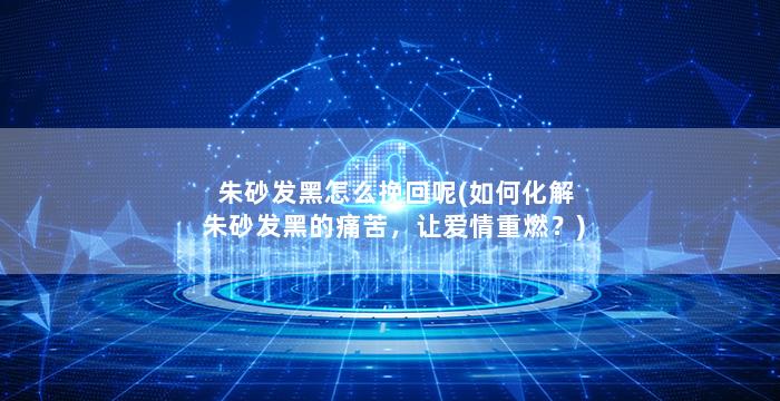朱砂发黑怎么挽回呢(如何化解朱砂发黑的痛苦，让爱情重燃？)