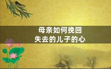 母亲如何挽回失去的儿子的心