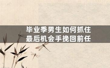 毕业季男生如何抓住最后机会手挽回前任