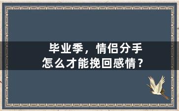 毕业季，情侣分手怎么才能挽回感情？