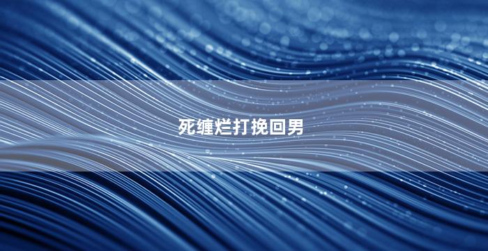 死缠烂打挽回男（死缠烂打会不会挽回一个女人）