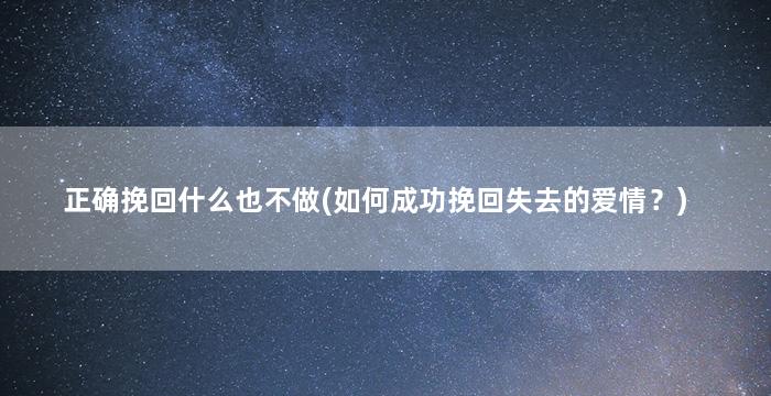 正确挽回什么也不做(如何成功挽回失去的爱情？)