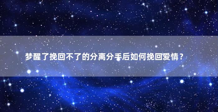 梦醒了挽回不了的分离分手后如何挽回爱情？