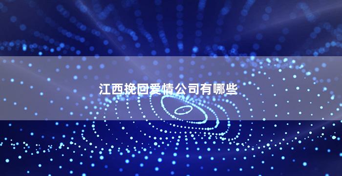 江西挽回爱情公司有哪些（江西挽回爱情公司有哪些名字）