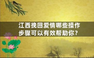 江西挽回爱情哪些操作步骤可以有效帮助你？