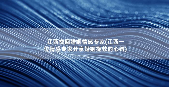 江西挽回婚姻情感专家(江西一位情感专家分享婚姻挽救的心得)