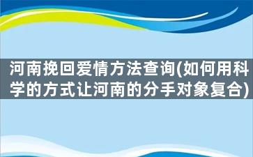 河南挽回爱情方法查询(如何用科学的方式让河南的分手对象复合)