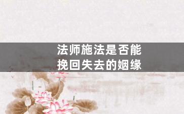 法师施法是否能挽回失去的姻缘