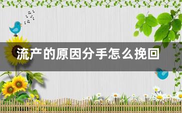 流产的原因分手怎么挽回（为什么流产后基本分手我很后悔）