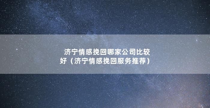 济宁情感挽回哪家公司比较好（济宁情感挽回服务推荐）