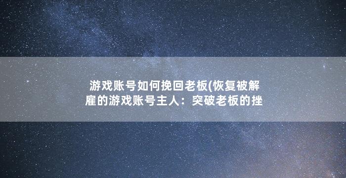 游戏账号如何挽回老板(恢复被解雇的游戏账号主人：突破老板的挫败感)