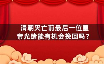 清朝灭亡前最后一位皇帝光绪能有机会挽回吗？