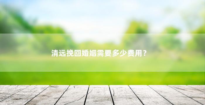 清远挽回婚姻需要多少费用？