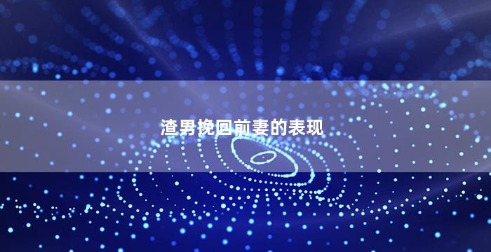 渣男挽回前妻的表现（渣男挽回前妻的表现有哪些）