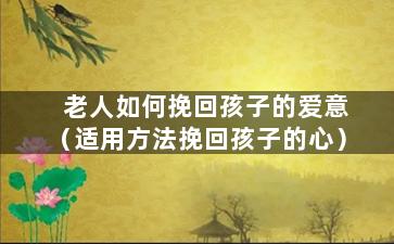 老人如何挽回孩子的爱意（适用方法挽回孩子的心）